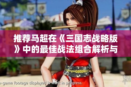 推荐马超在《三国志战略版》中的最佳战法组合解析与策略