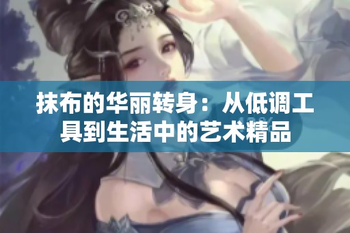 抹布的华丽转身：从低调工具到生活中的艺术精品