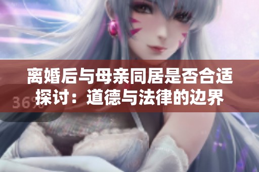 离婚后与母亲同居是否合适探讨：道德与法律的边界