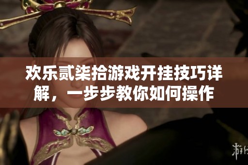 欢乐贰柒拾游戏开挂技巧详解，一步步教你如何操作