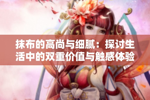 抹布的高尚与细腻：探讨生活中的双重价值与触感体验