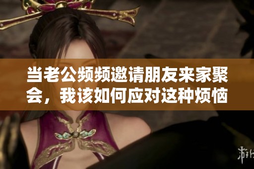 当老公频频邀请朋友来家聚会，我该如何应对这种烦恼情绪