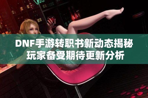 DNF手游转职书新动态揭秘 玩家备受期待更新分析