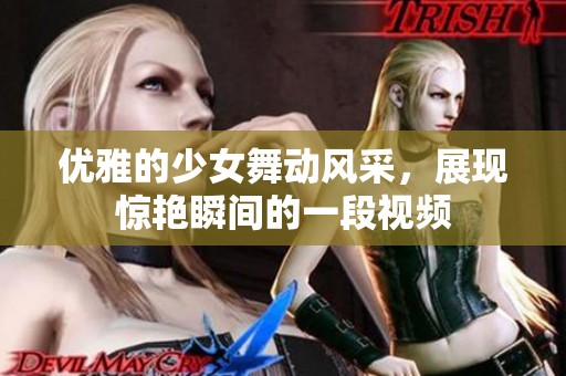 优雅的少女舞动风采，展现惊艳瞬间的一段视频