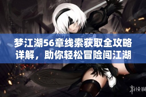 梦江湖56章线索获取全攻略详解，助你轻松冒险闯江湖