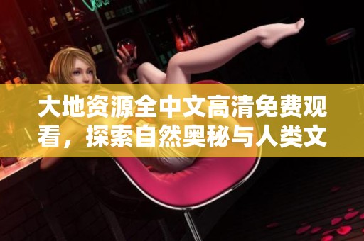 大地资源全中文高清免费观看，探索自然奥秘与人类文明