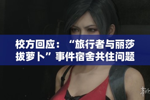 校方回应：“旅行者与丽莎拔萝卜”事件宿舍共住问题