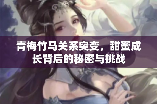 青梅竹马关系突变，甜蜜成长背后的秘密与挑战