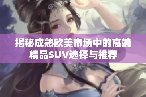 揭秘成熟欧美市场中的高端精品SUV选择与推荐