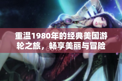 重温1980年的经典美国游轮之旅，畅享美丽与冒险