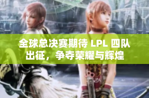 全球总决赛期待 LPL 四队出征，争夺荣耀与辉煌