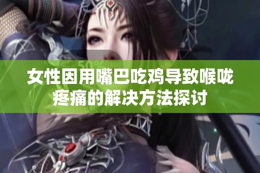 女性因用嘴巴吃鸡导致喉咙疼痛的解决方法探讨