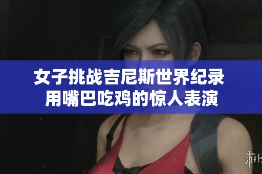女子挑战吉尼斯世界纪录 用嘴巴吃鸡的惊人表演