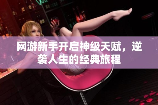 网游新手开启神级天赋，逆袭人生的经典旅程