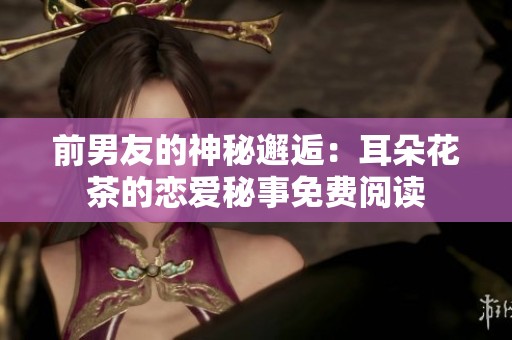 前男友的神秘邂逅：耳朵花茶的恋爱秘事免费阅读