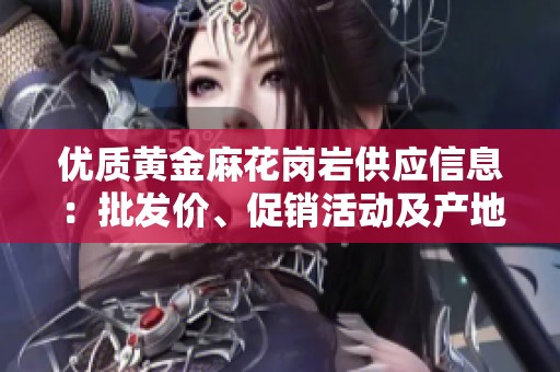 优质黄金麻花岗岩供应信息：批发价、促销活动及产地介绍