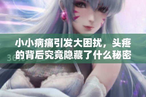 小小病痛引发大困扰，头疼的背后究竟隐藏了什么秘密