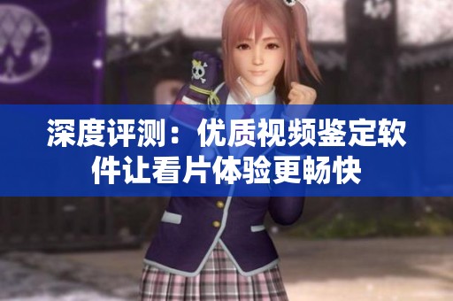 深度评测：优质视频鉴定软件让看片体验更畅快