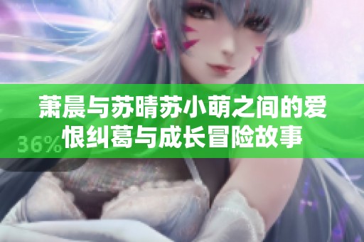 萧晨与苏晴苏小萌之间的爱恨纠葛与成长冒险故事
