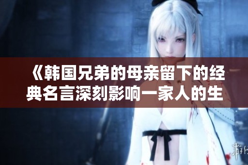《韩国兄弟的母亲留下的经典名言深刻影响一家人的生活》
