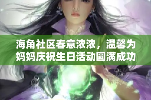海角社区春意浓浓，温馨为妈妈庆祝生日活动圆满成功