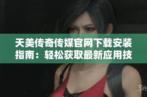 天美传奇传媒官网下载安装指南：轻松获取最新应用技巧
