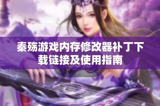 秦殇游戏内存修改器补丁下载链接及使用指南