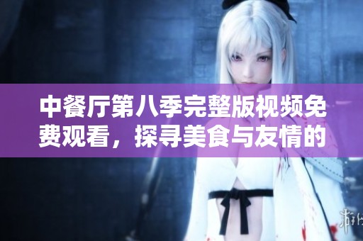 中餐厅第八季完整版视频免费观看，探寻美食与友情的旅程