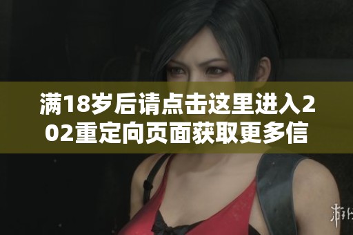 满18岁后请点击这里进入202重定向页面获取更多信息