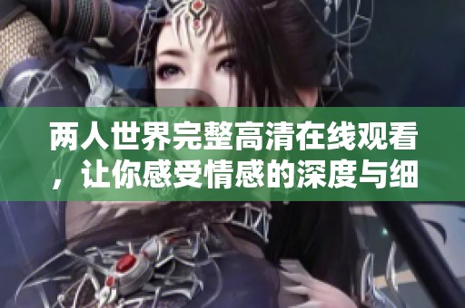 两人世界完整高清在线观看，让你感受情感的深度与细腻