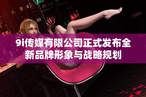 9i传媒有限公司正式发布全新品牌形象与战略规划