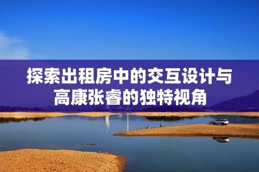 探索出租房中的交互设计与高康张睿的独特视角