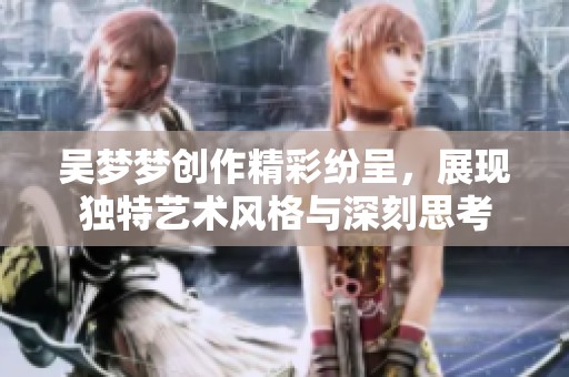 吴梦梦创作精彩纷呈，展现独特艺术风格与深刻思考