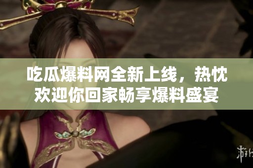 吃瓜爆料网全新上线，热忱欢迎你回家畅享爆料盛宴