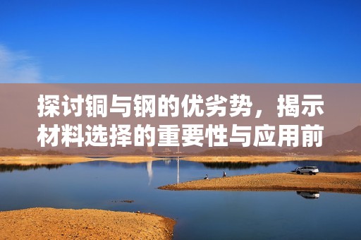 探讨铜与钢的优劣势，揭示材料选择的重要性与应用前景