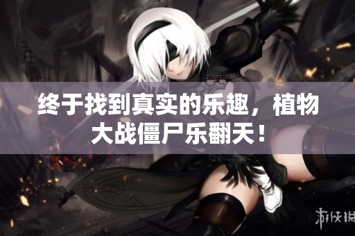 终于找到真实的乐趣，植物大战僵尸乐翻天！