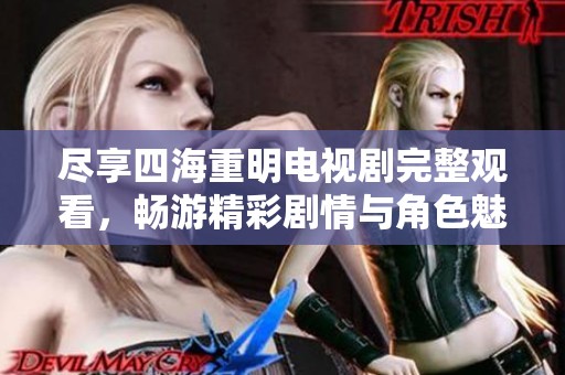 尽享四海重明电视剧完整观看，畅游精彩剧情与角色魅力