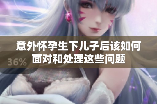 意外怀孕生下儿子后该如何面对和处理这些问题