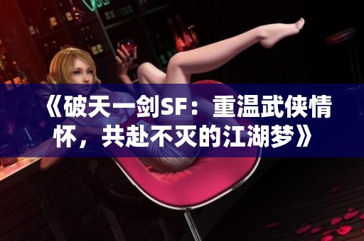 《破天一剑SF：重温武侠情怀，共赴不灭的江湖梦》