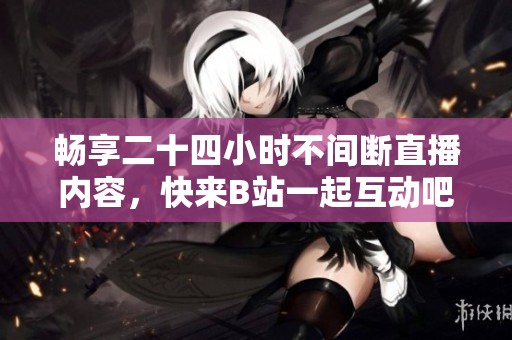 畅享二十四小时不间断直播内容，快来B站一起互动吧！