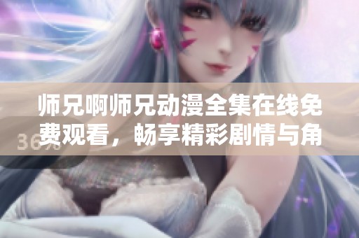 师兄啊师兄动漫全集在线免费观看，畅享精彩剧情与角色成长