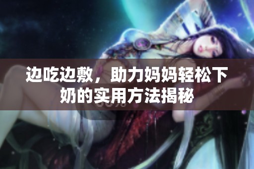 边吃边敷，助力妈妈轻松下奶的实用方法揭秘