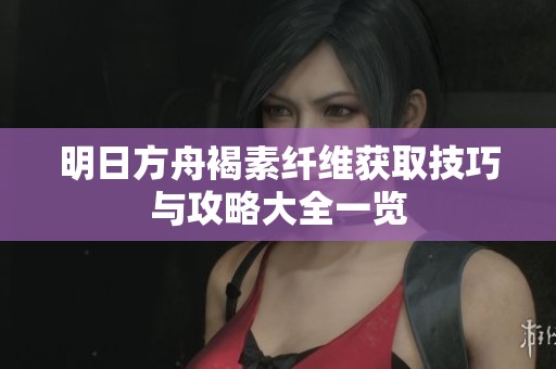 明日方舟褐素纤维获取技巧与攻略大全一览