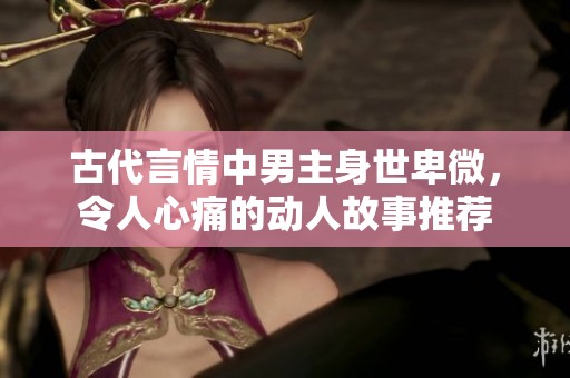 古代言情中男主身世卑微，令人心痛的动人故事推荐