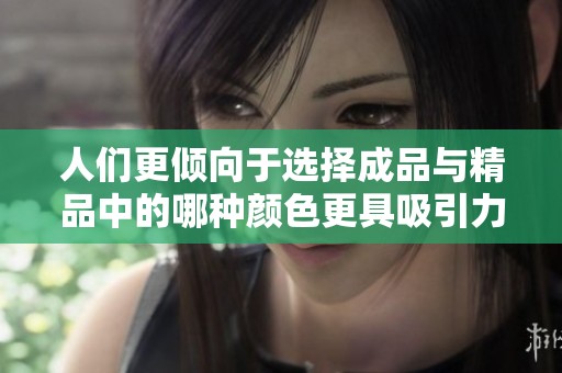 人们更倾向于选择成品与精品中的哪种颜色更具吸引力