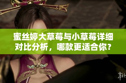 蜜丝婷大草莓与小草莓详细对比分析，哪款更适合你？