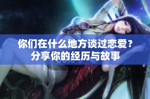 你们在什么地方谈过恋爱？分享你的经历与故事