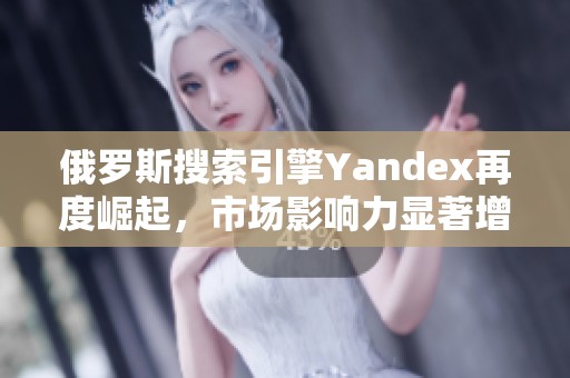 俄罗斯搜索引擎Yandex再度崛起，市场影响力显著增强