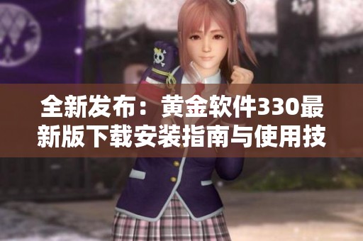 全新发布：黄金软件330最新版下载安装指南与使用技巧