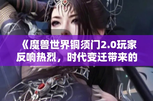 《魔兽世界铜须门2.0玩家反响热烈，时代变迁带来的感慨》